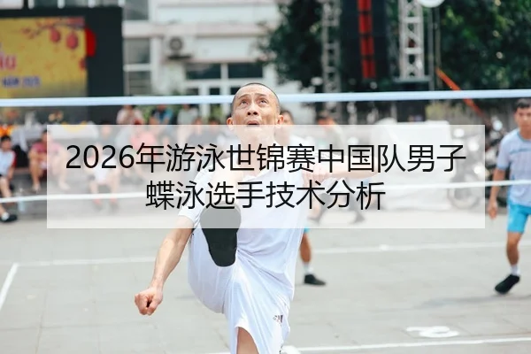 2026年游泳世锦赛中国队男子蝶泳选手技术分析