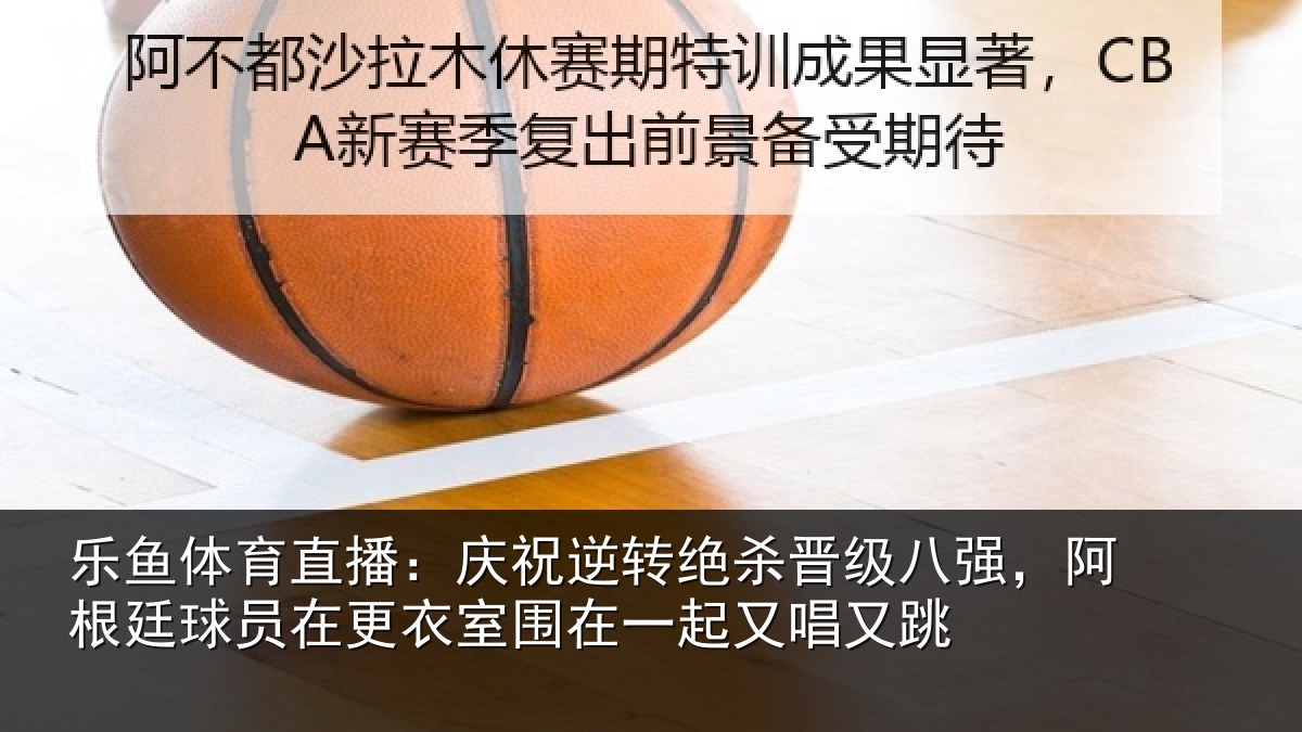 乐鱼体育直播:庆祝相关情况,阿根相关情况在一起又唱又跳