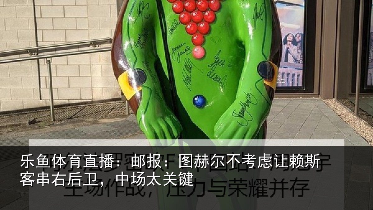 乐鱼体育直播:邮报:图赫尔不考虑相关情况,中场太关键