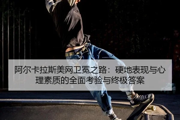 阿尔卡拉斯美网卫冕之路：硬地表现与心理素质的全面考验与终极答案