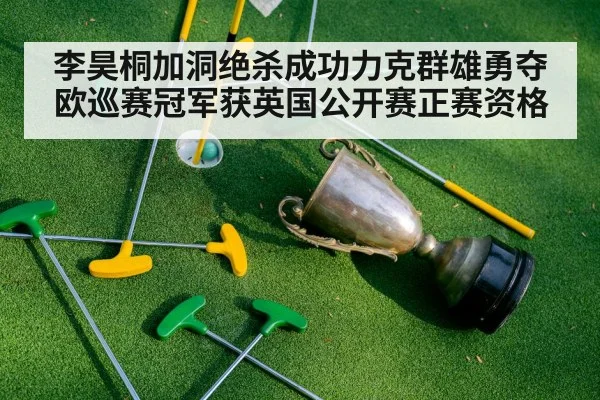 李昊桐加洞绝杀成功力克群雄勇夺欧巡赛冠军获英国公开赛正赛资格