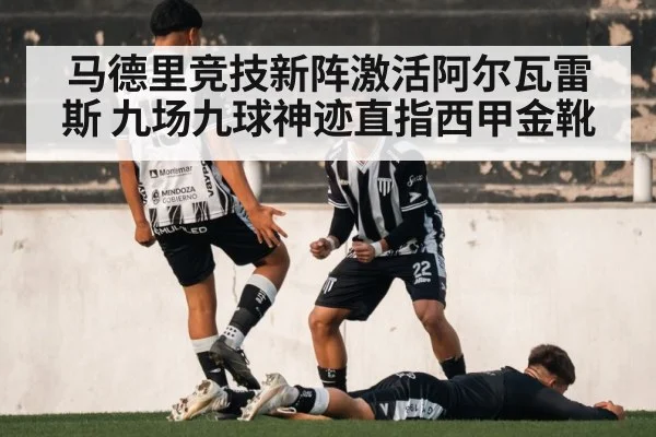 马德里竞技新阵激活阿尔瓦雷斯 九场九球神迹直指西甲金靴