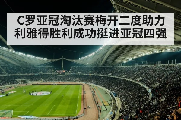 C罗亚冠淘汰赛梅开二度助力利雅得胜利成功挺进亚冠四强