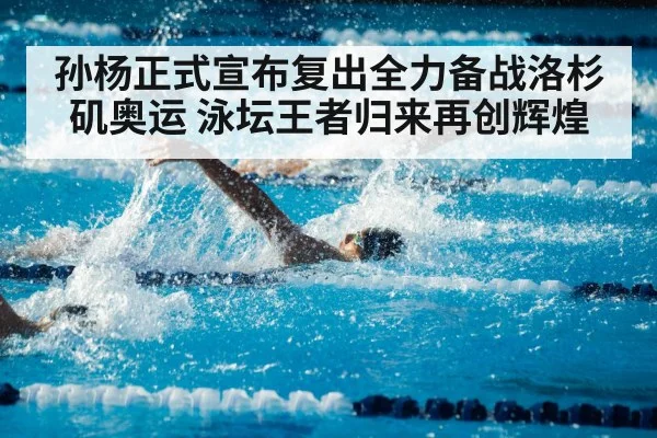 孙杨正式宣布复出全力备战洛杉矶奥运 泳坛王者归来再创辉煌